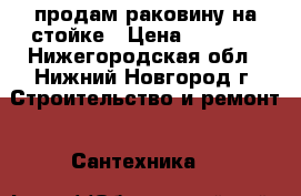 продам раковину на стойке › Цена ­ 1 000 - Нижегородская обл., Нижний Новгород г. Строительство и ремонт » Сантехника   
